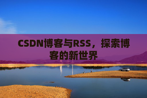 CSDN博客与RSS，探索博客的新世界